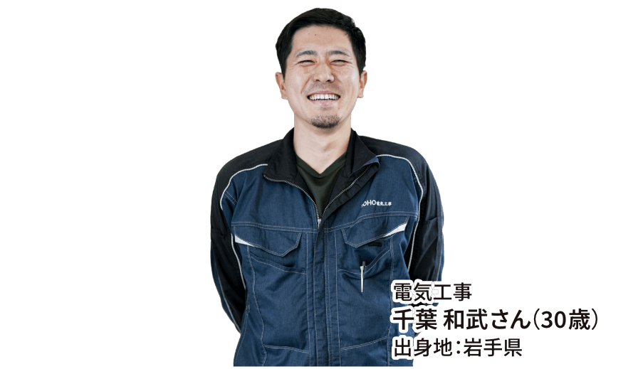 電気工事 千葉 和武さん（30歳） 出身地：岩手県