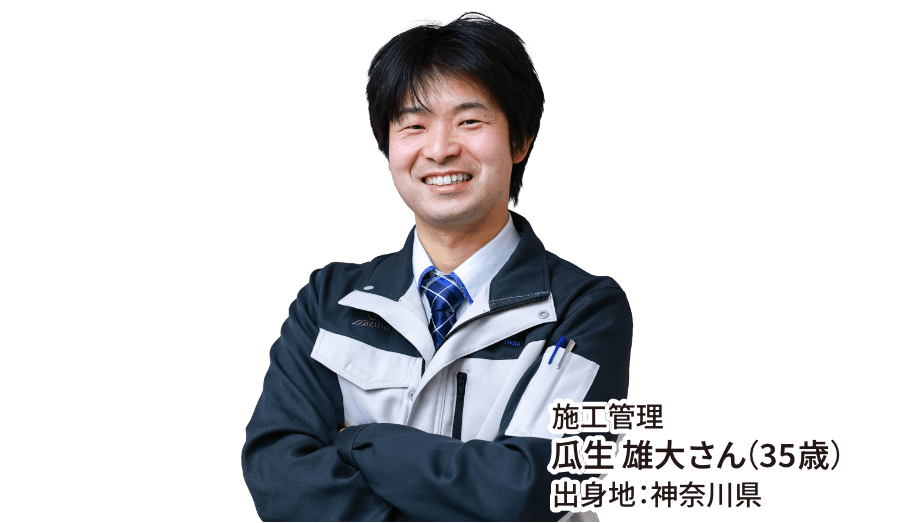 施工管理 瓜生 雄大さん（35歳） 出身地：神奈川県