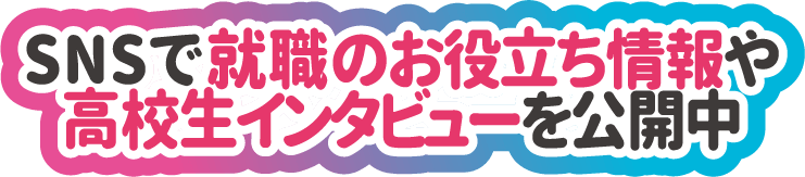 SNSで就職のお役立ち情報や高校生インタビューを公開中